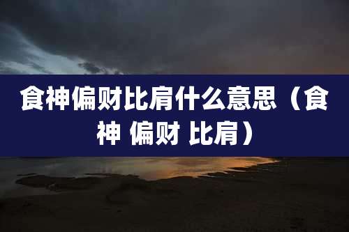 食神偏财比肩什么意思（食神 偏财 比肩）