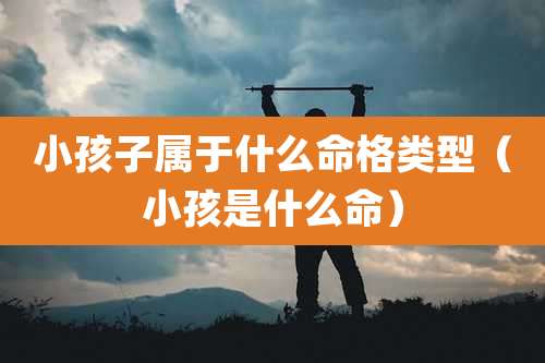 小孩子属于什么命格类型（小孩是什么命）