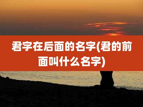 君字在后面的名字(君的前面叫什么名字)