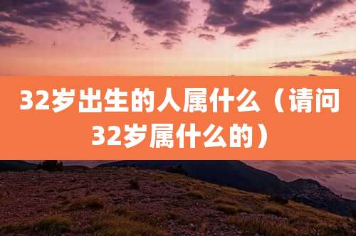 32岁出生的人属什么（请问32岁属什么的）