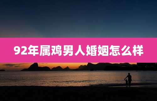 92年属鸡男人婚姻怎么样