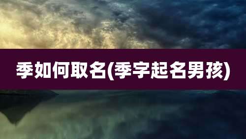 季如何取名(季字起名男孩)