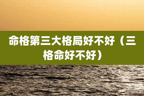 命格第三大格局好不好（三格命好不好）
