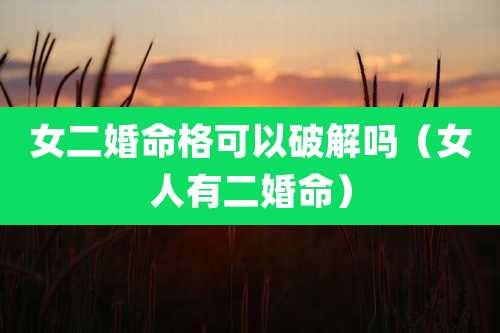 女二婚命格可以破解吗（女人有二婚命）
