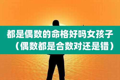 都是偶数的命格好吗女孩子（偶数都是合数对还是错）