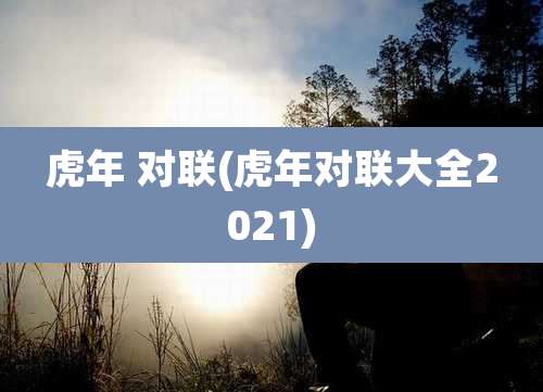 虎年 对联(虎年对联大全2021)