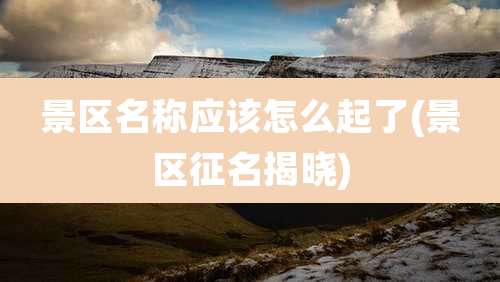 景区名称应该怎么起了(景区征名揭晓)