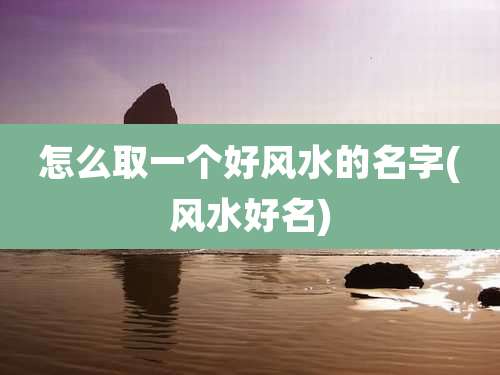 怎么取一个好风水的名字(风水好名)