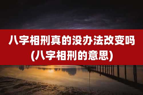 八字相刑真的没办法改变吗(八字相刑的意思)