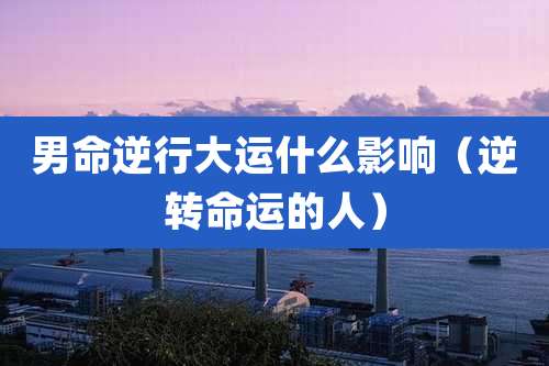 男命逆行大运什么影响（逆转命运的人）