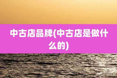 中古店品牌(中古店是做什么的)