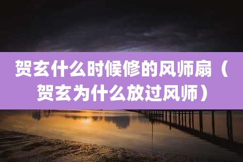 贺玄什么时候修的风师扇（贺玄为什么放过风师）