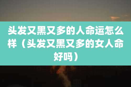 头发又黑又多的人命运怎么样（头发又黑又多的女人命好吗）