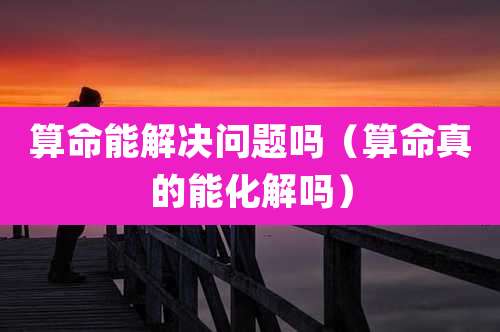 算命能解决问题吗（算命真的能化解吗）