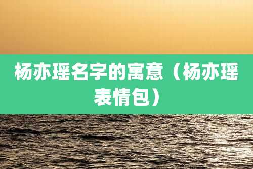 杨亦瑶名字的寓意(杨亦瑶表情包)