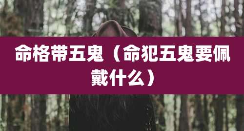 命格带五鬼（命犯五鬼要佩戴什么）