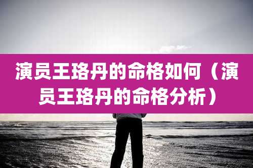 演员王珞丹的命格如何（演员王珞丹的命格分析）