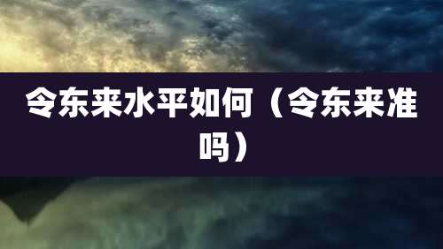 令东来水平如何（令东来准吗）