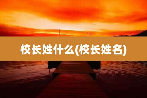 校长姓什么(校长姓名)