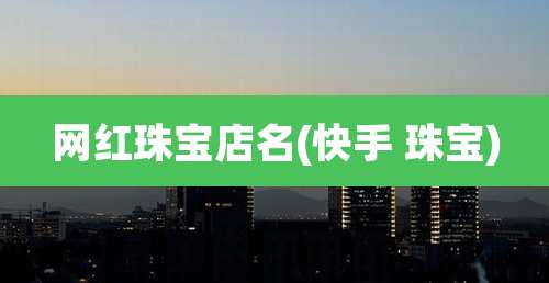 网红珠宝店名(快手 珠宝)