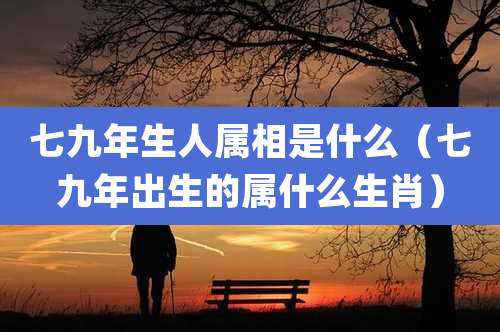 七九年生人属相是什么（七九年出生的属什么生肖）