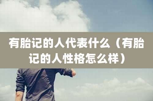 有胎记的人代表什么（有胎记的人性格怎么样）