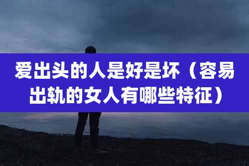 爱出头的人是好是坏（容易出轨的女人有哪些特征）