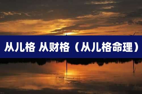 从儿格 从财格（从儿格命理）
