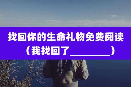 找回你的生命礼物免费阅读（我找回了________）