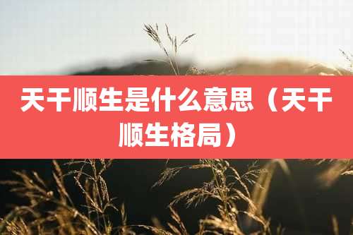 天干顺生是什么意思（天干顺生格局）