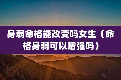 身弱命格能改变吗女生（命格身弱可以增强吗）
