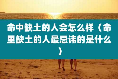 命中缺土的人会怎么样（命里缺土的人最忌讳的是什么）