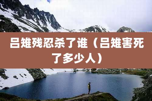 吕雉残忍杀了谁（吕雉害死了多少人）