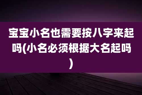 宝宝小名也需要按八字来起吗(小名必须根据大名起吗)
