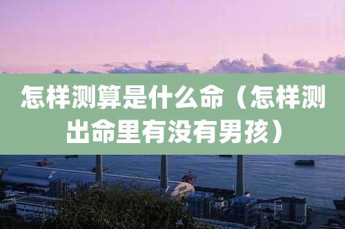 怎样测算是什么命（怎样测出命里有没有男孩）
