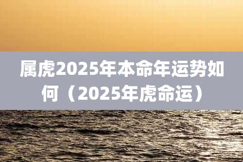 属虎2025年本命年运势如何（2025年虎命运）