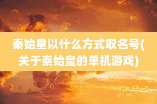 秦始皇以什么方式取名号(关于秦始皇的单机游戏)