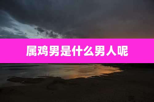 属鸡男是什么男人呢