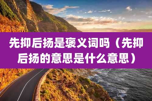 先抑后扬是褒义词吗（先抑后扬的意思是什么意思）