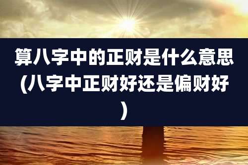 算八字中的正财是什么意思(八字中正财好还是偏财好)