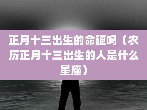 正月十三出生的命硬吗（农历正月十三出生的人是什么星座）