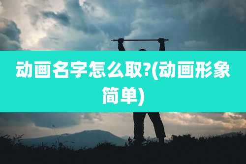动画名字怎么取?(动画形象简单)