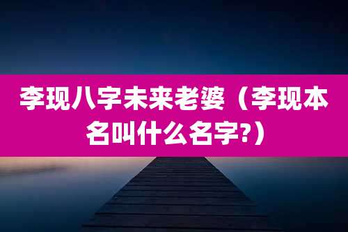 李现八字未来老婆（李现本名叫什么名字?）