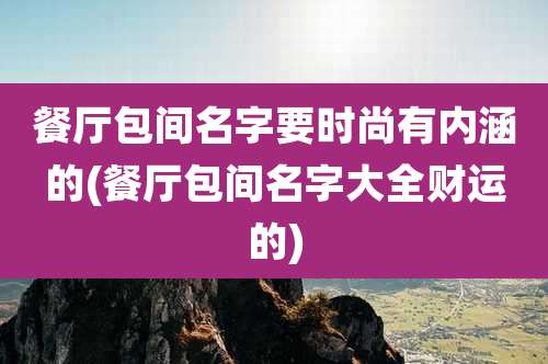 餐厅包间名字要时尚有内涵的(餐厅包间名字大全财运的)