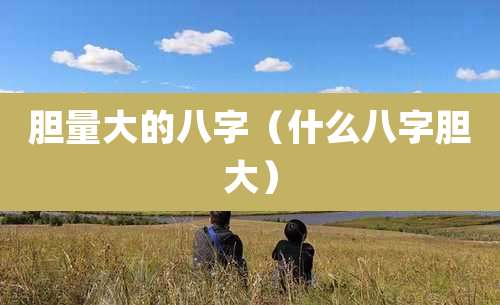 胆量大的八字（什么八字胆大）