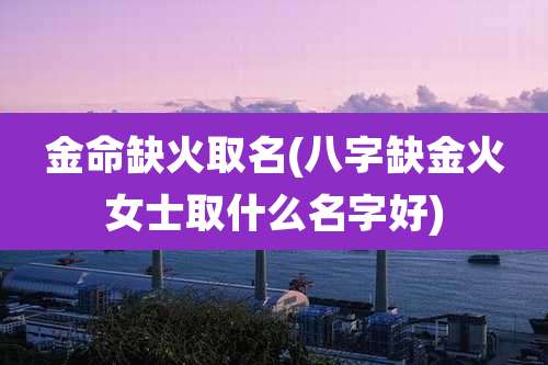 金命缺火取名(八字缺金火女士取什么名字好)