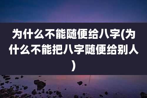 为什么不能随便给八字(为什么不能把八字随便给别人)