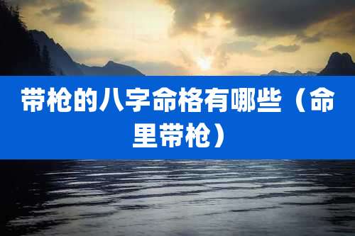 带枪的八字命格有哪些（命里带枪）