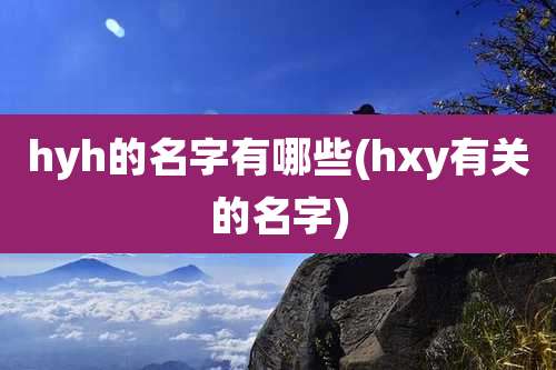 hyh的名字有哪些(hxy有关的名字)