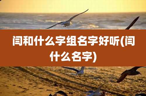 闫和什么字组名字好听(闫什么名字)